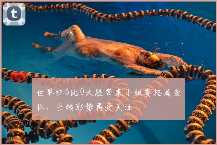世界杯6比0大胜带来小组赛格局变化,出线形势再受关注