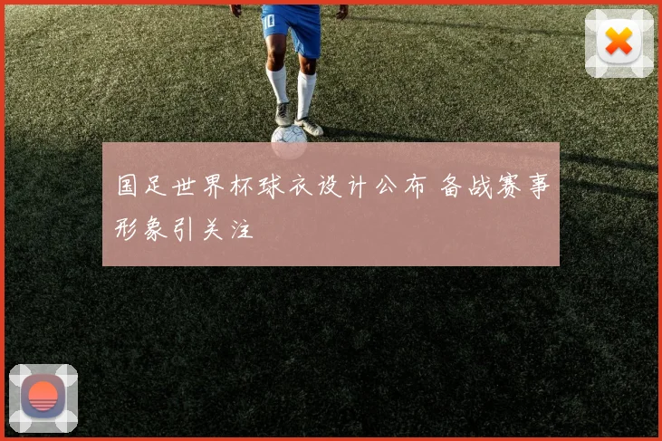 国足世界杯球衣设计公布 备战赛事形象引关注