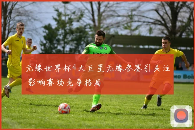 无缘世界杯4大巨星无缘参赛引关注 影响赛场竞争格局