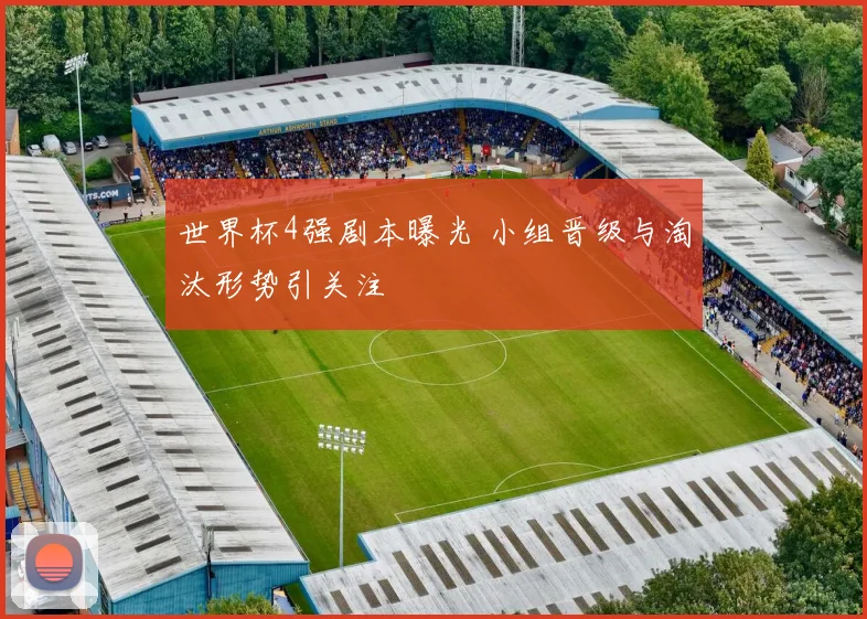 世界杯4强剧本曝光 小组晋级与淘汰形势引关注