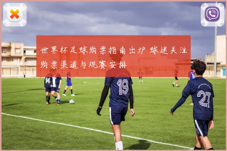 世界杯足球购票指南出炉 球迷关注购票渠道与观赛安排