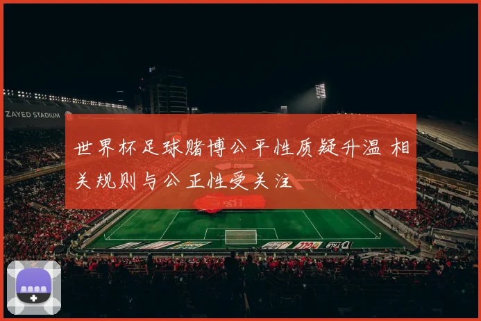 世界杯足球赌博公平性质疑升温 相关规则与公正性受关注